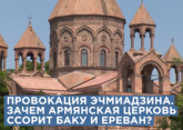 Провокация Эчмиадзина. Зачем армянская церковь ссорит Баку и Ереван? 